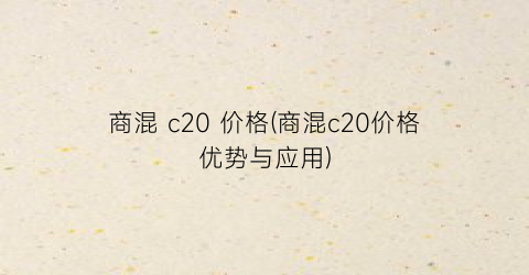 商混 c20 价格(商混c20价格优势与应用)